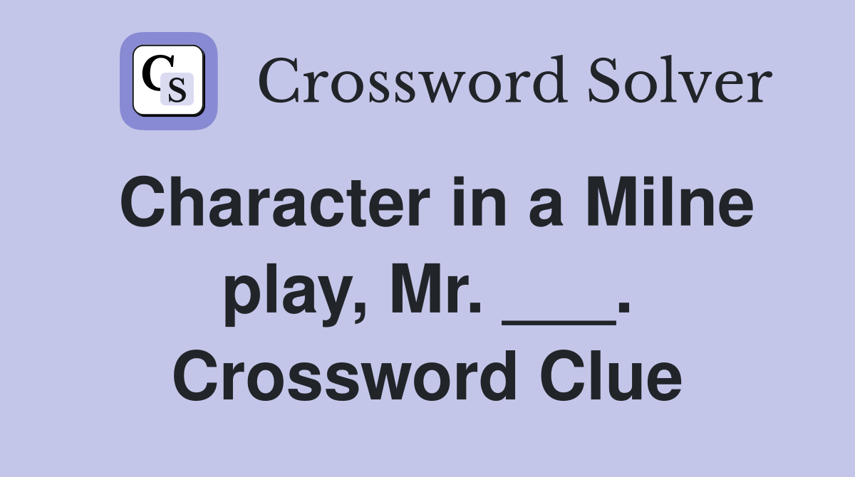 Character in a Milne play, Mr. ___. Crossword Clue