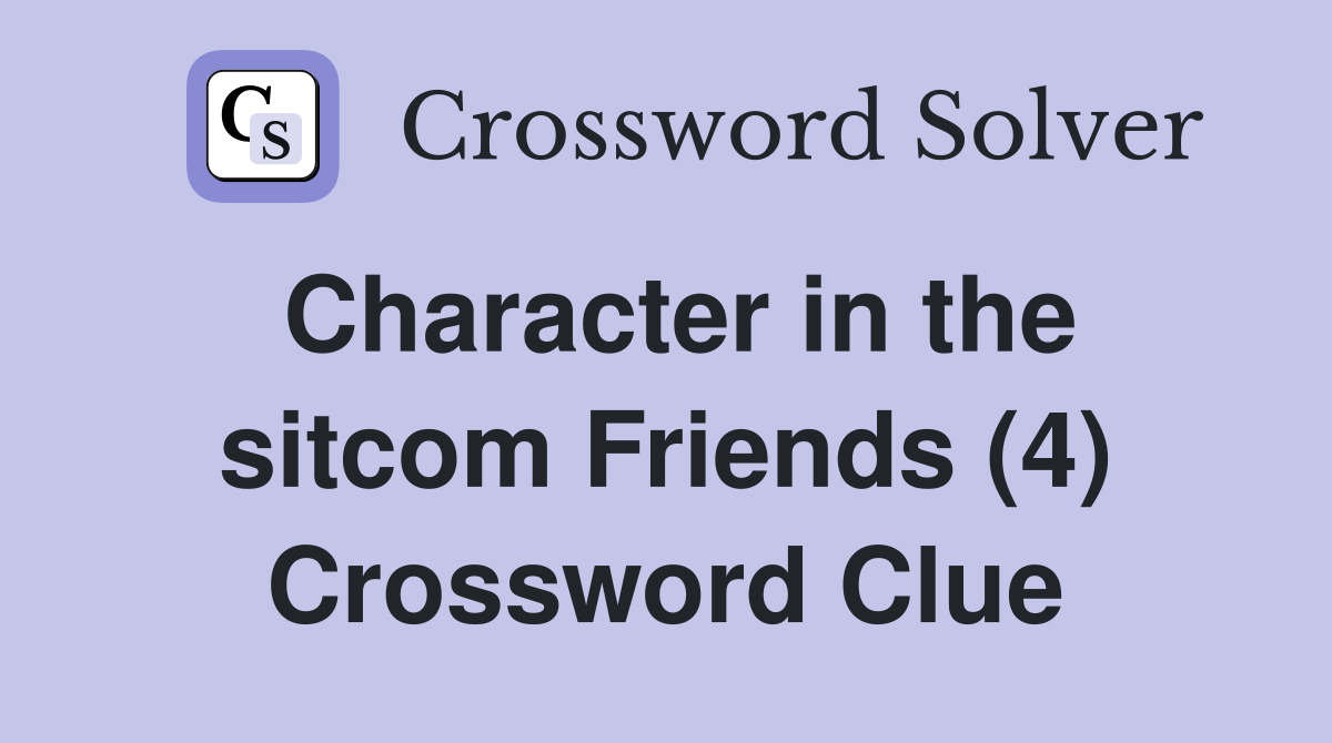 Character in the sitcom Friends (4) Crossword Clue