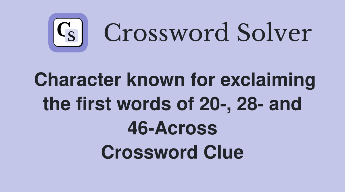 Character known for exclaiming the first words of 20-, 28- and 46-Across Crossword Clue