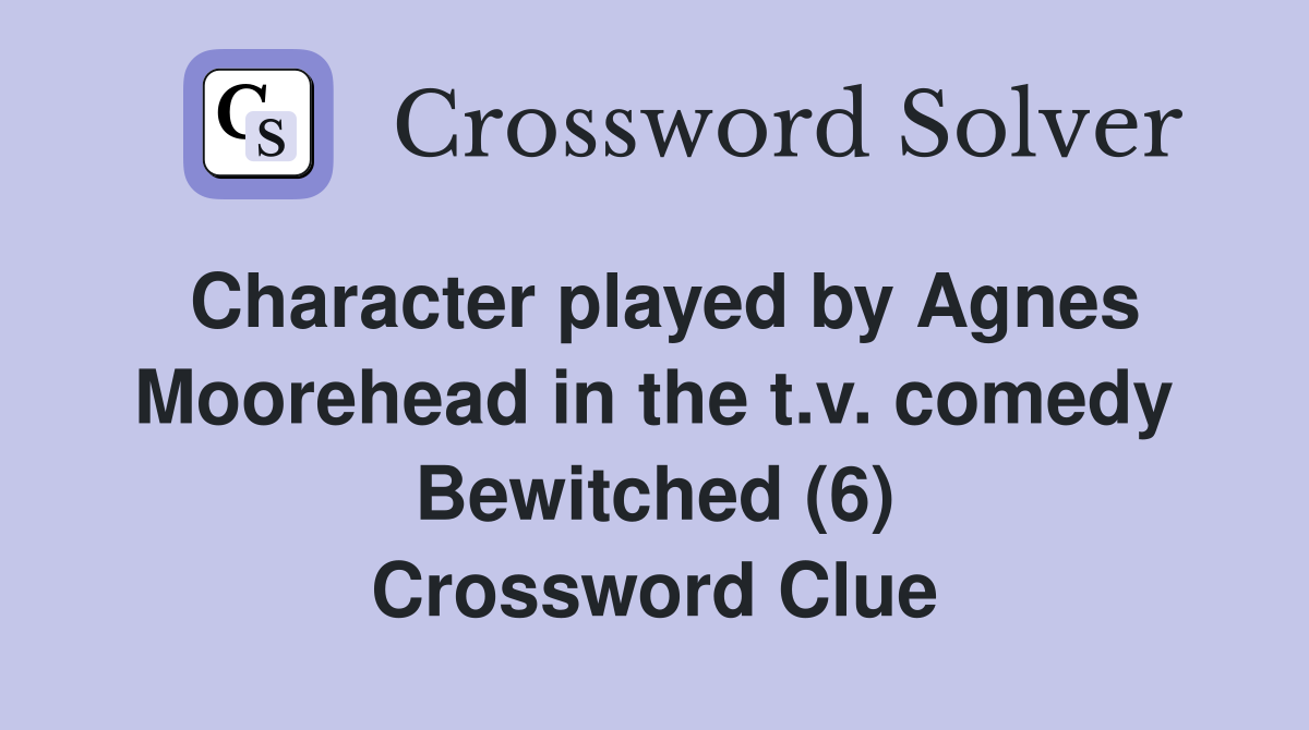 Character played by Agnes Moorehead in the t.v. comedy Bewitched (6) Crossword Clue