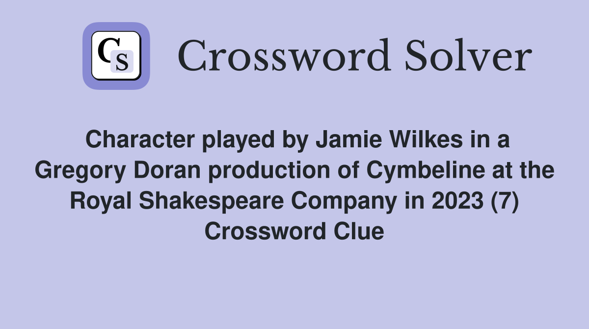 Character played by Jamie Wilkes in a Gregory Doran production of Cymbeline at the Royal Shakespeare Company in 2023 (7) Crossword Clue