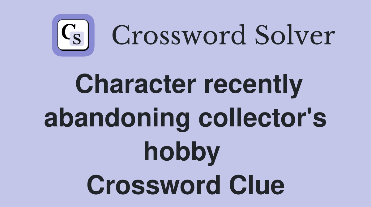 Character recently abandoning collector's hobby  Crossword Clue
