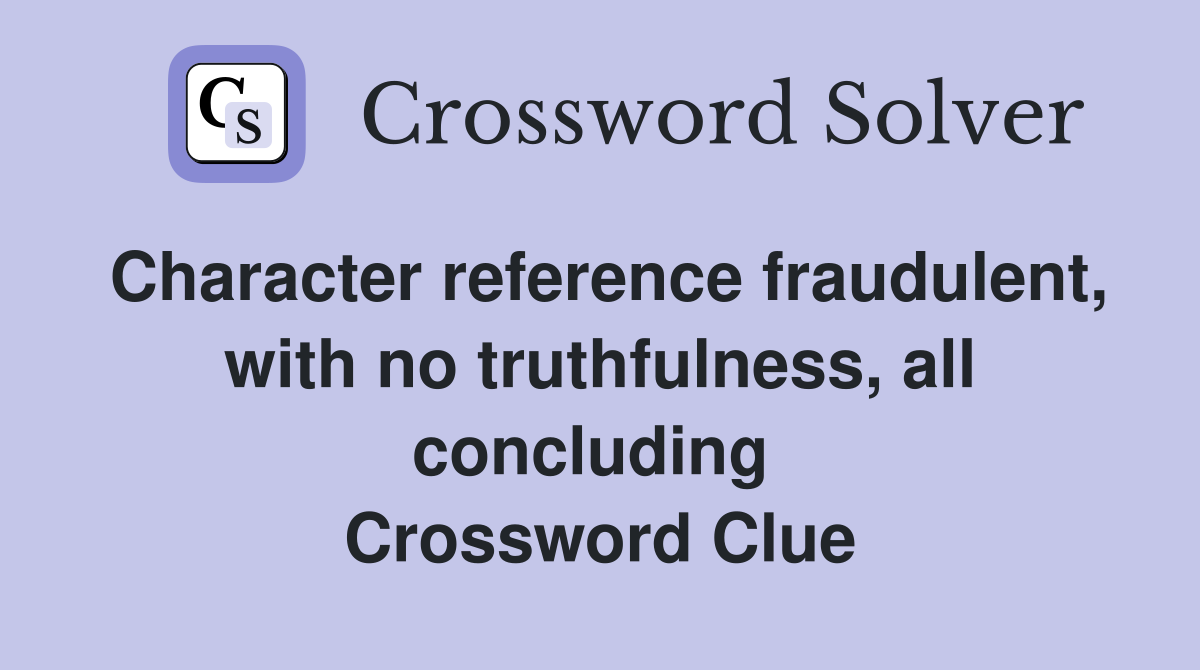 Character reference fraudulent, with no truthfulness, all concluding  Crossword Clue