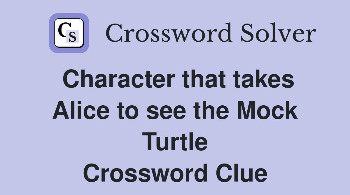 Character that takes Alice to see the Mock Turtle Crossword Clue