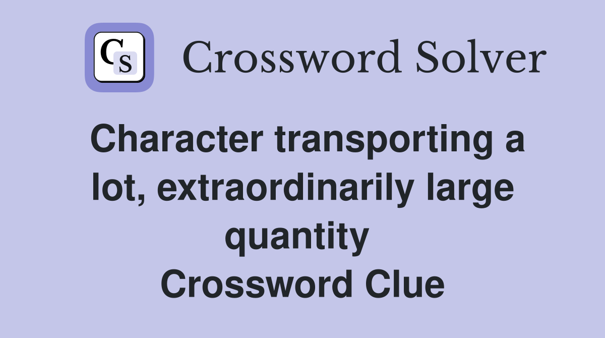 Character transporting a lot, extraordinarily large quantity  Crossword Clue