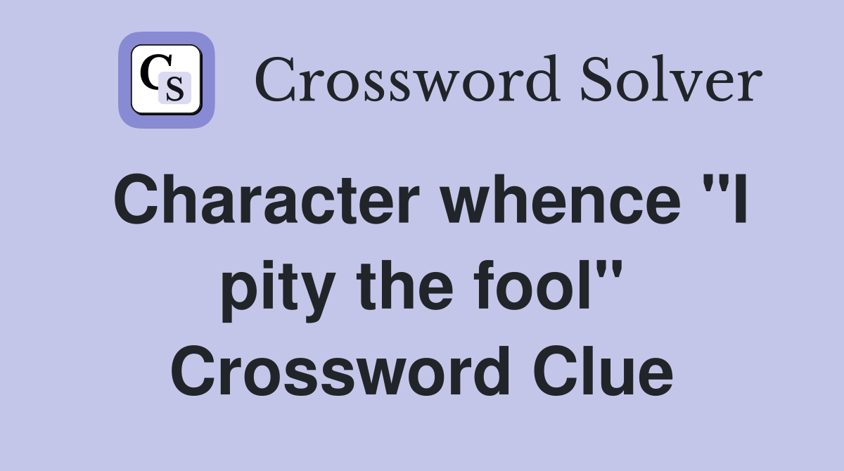 Character whence "I pity the fool" Crossword Clue