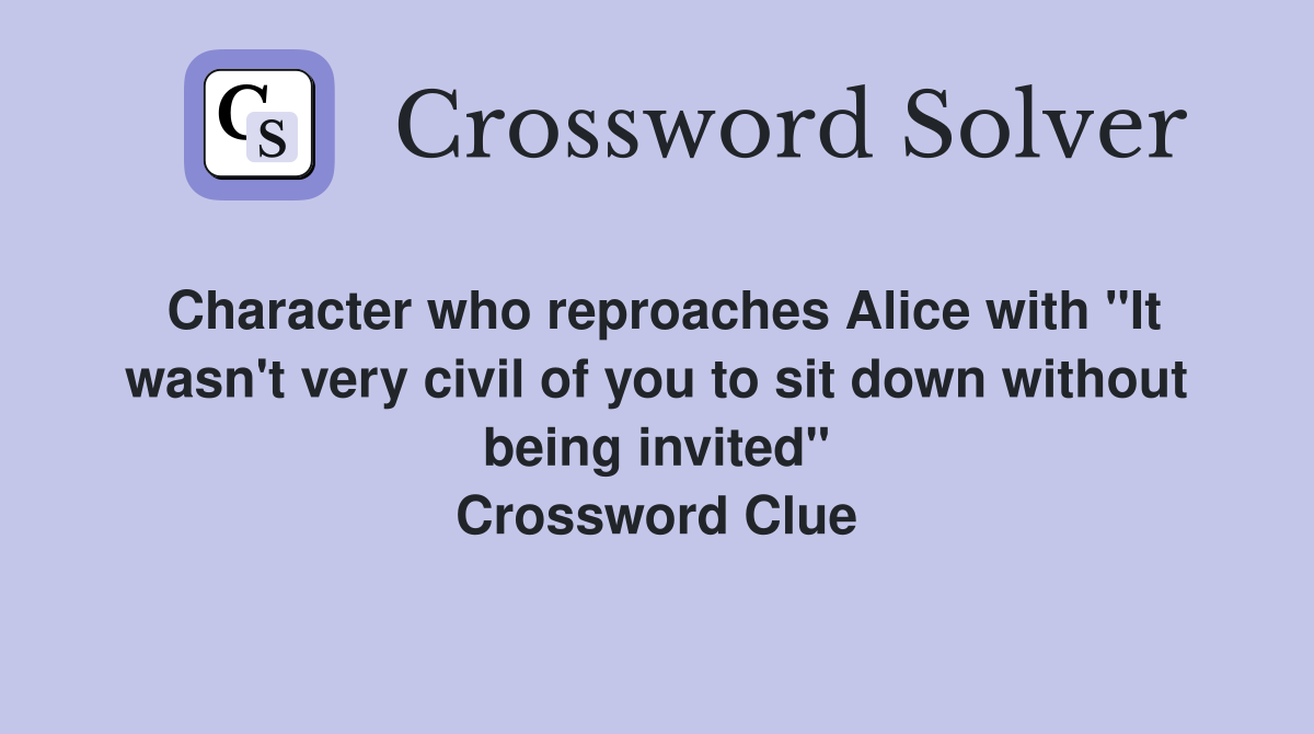 Character who reproaches Alice with "It wasn't very civil of you to sit down without being invited" Crossword Clue
