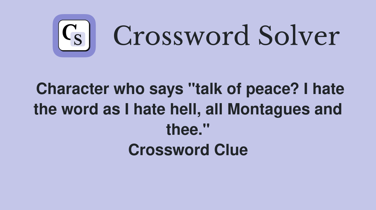 Character who says "talk of peace? I hate the word as I hate hell, all Montagues and thee." Crossword Clue