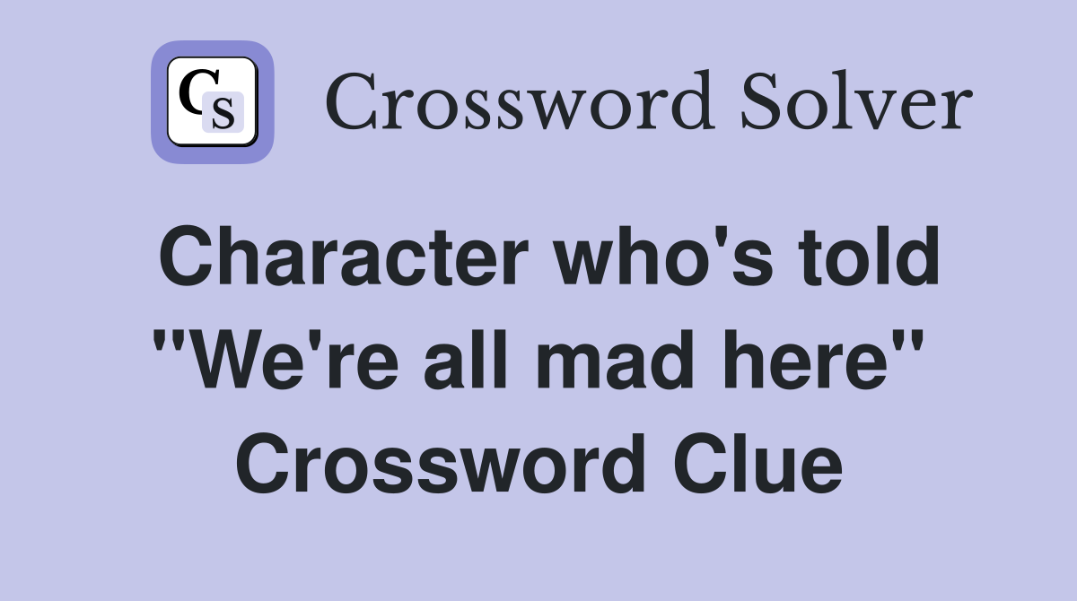 Character who's told "We're all mad here" Crossword Clue