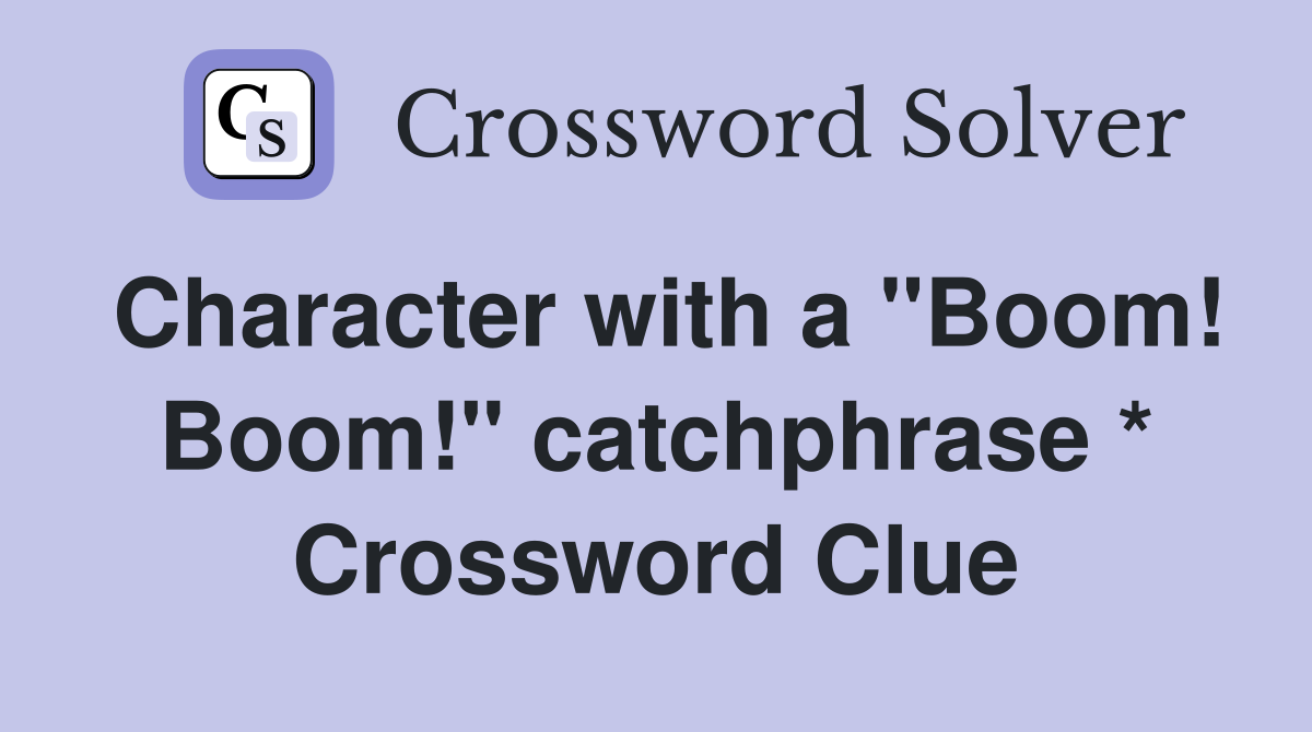 Character with a "Boom! Boom!" catchphrase * Crossword Clue
