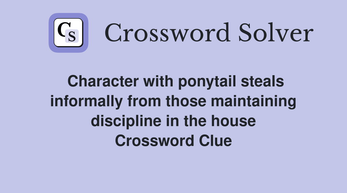 Character with ponytail steals informally from those maintaining discipline in the house Crossword Clue