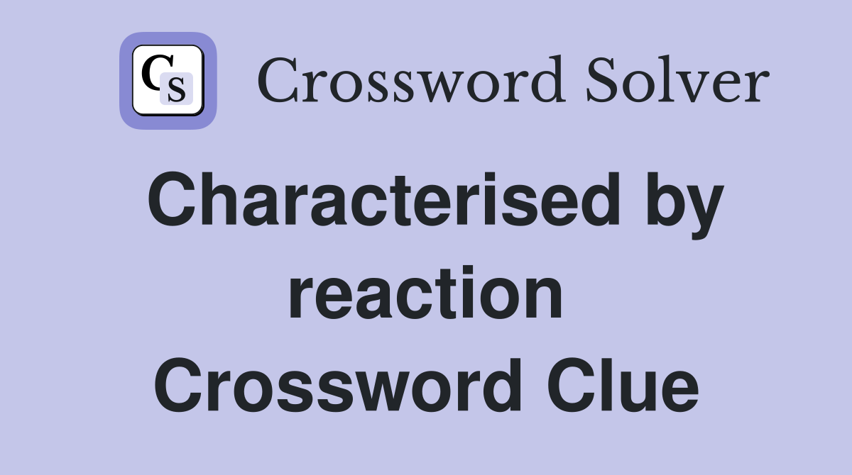 Characterised by reaction Crossword Clue