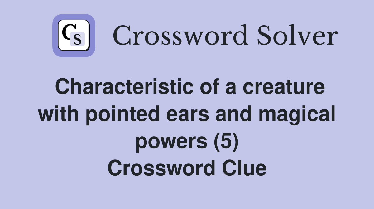 Characteristic of a creature with pointed ears and magical powers (5) Crossword Clue