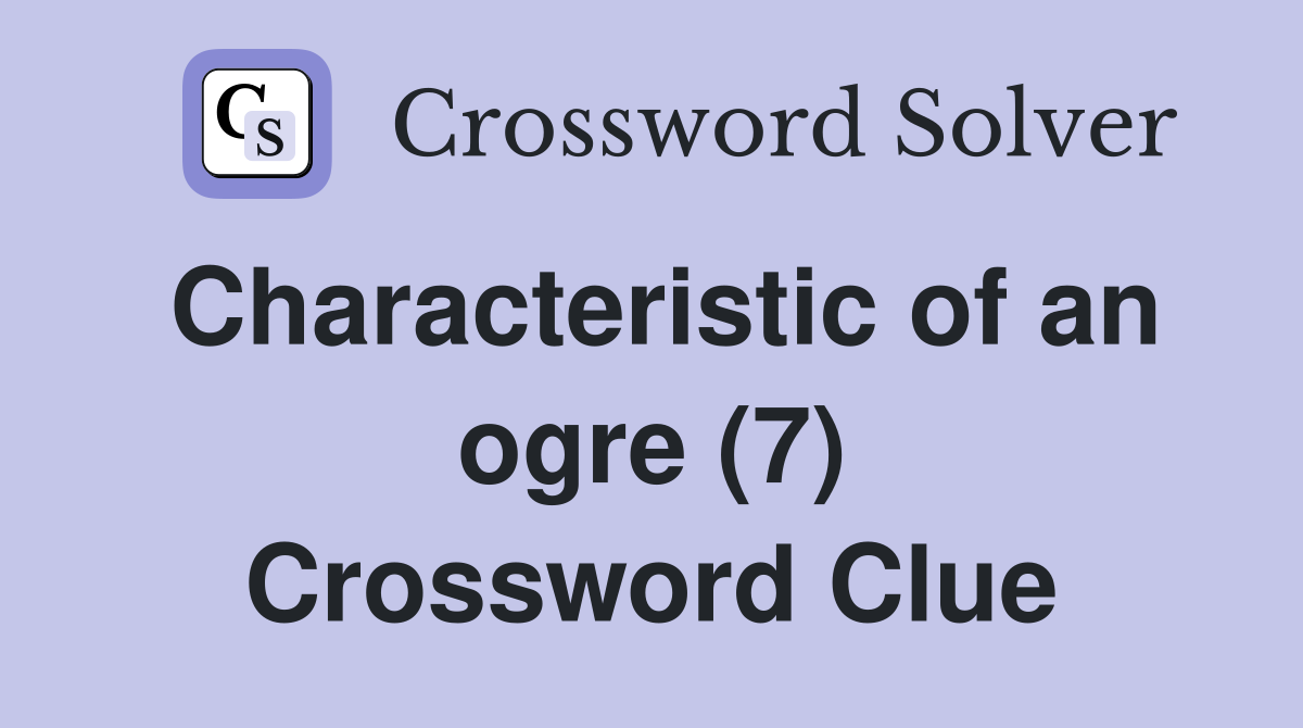 Characteristic of an ogre (7) Crossword Clue
