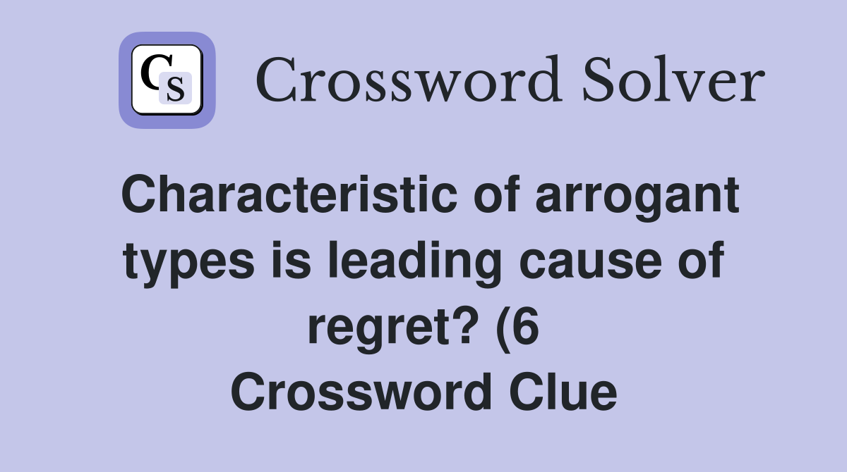 Characteristic of arrogant types is leading cause of regret? (6 Characteristic of arrogant types is leading cause of regret? (6