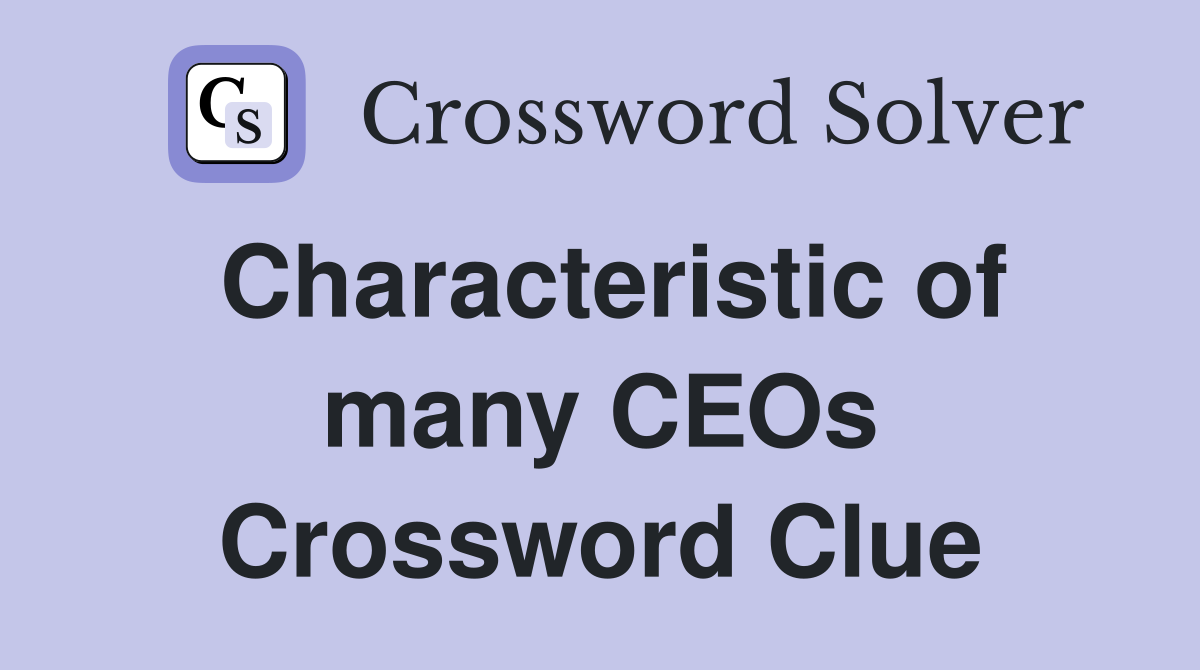 Characteristic of many CEOs Crossword Clue