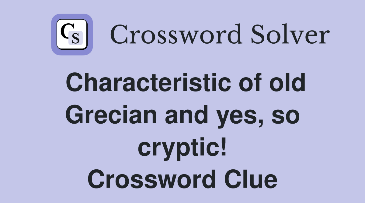 Characteristic of old Grecian and yes, so cryptic! Crossword Clue