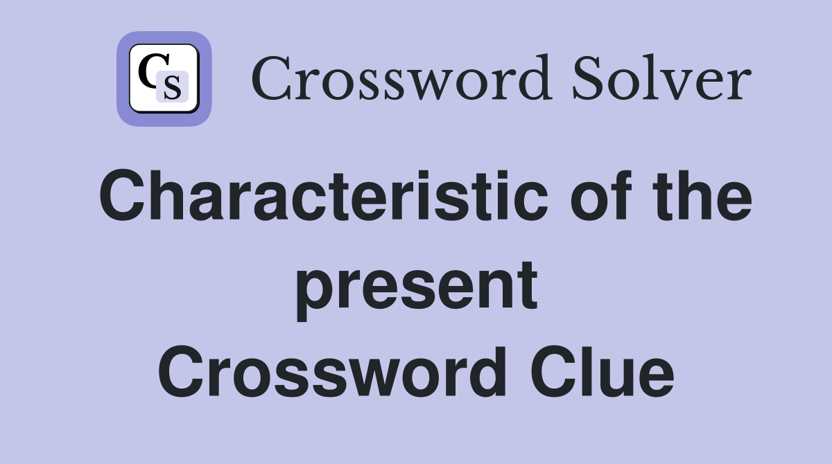 Characteristic of the present Crossword Clue