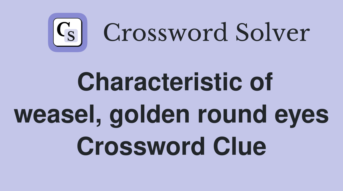 Characteristic of weasel, golden round eyes Crossword Clue