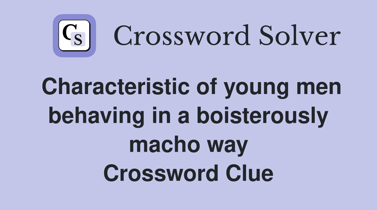 Characteristic of young men behaving in a boisterously macho way Crossword Clue