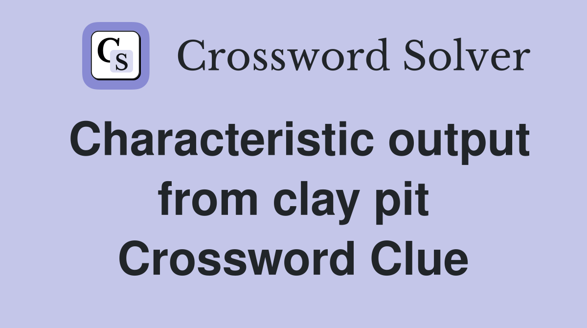 Characteristic output from clay pit Crossword Clue