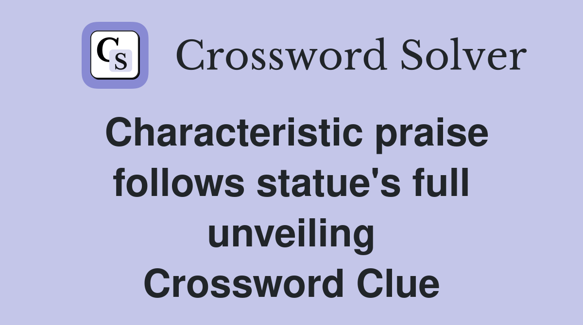 Characteristic praise follows statue's full unveiling Crossword Clue