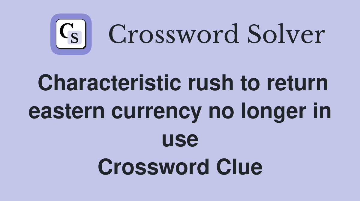 Characteristic rush to return eastern currency no longer in use Crossword Clue
