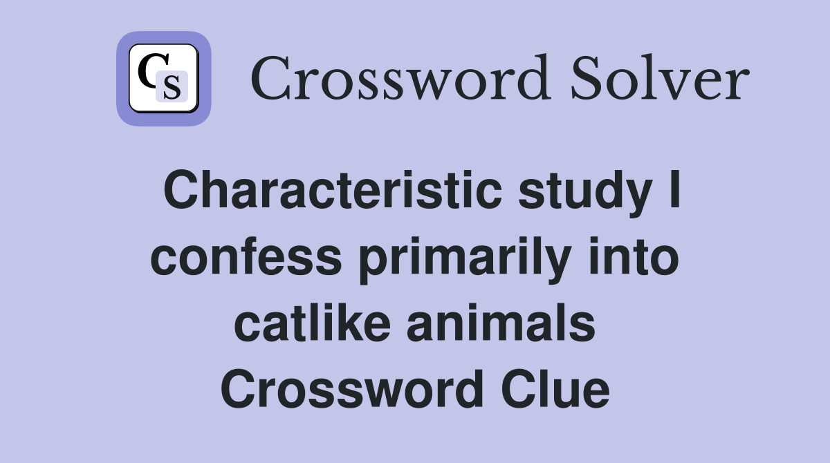 Characteristic study I confess primarily into catlike animals Crossword Clue