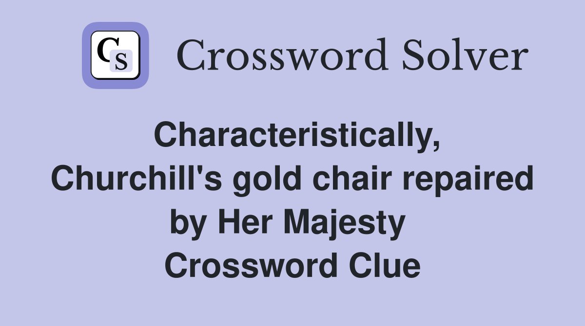 Characteristically, Churchill's gold chair repaired by Her Majesty  Crossword Clue