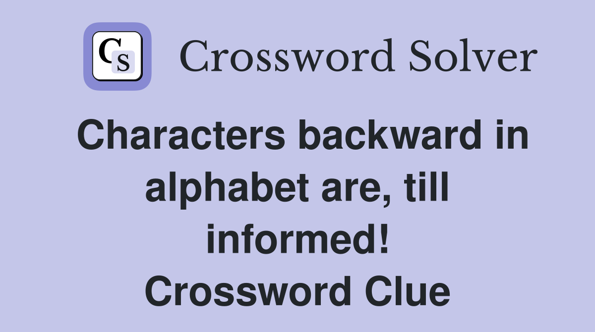 Characters backward in alphabet are, till informed! Crossword Clue