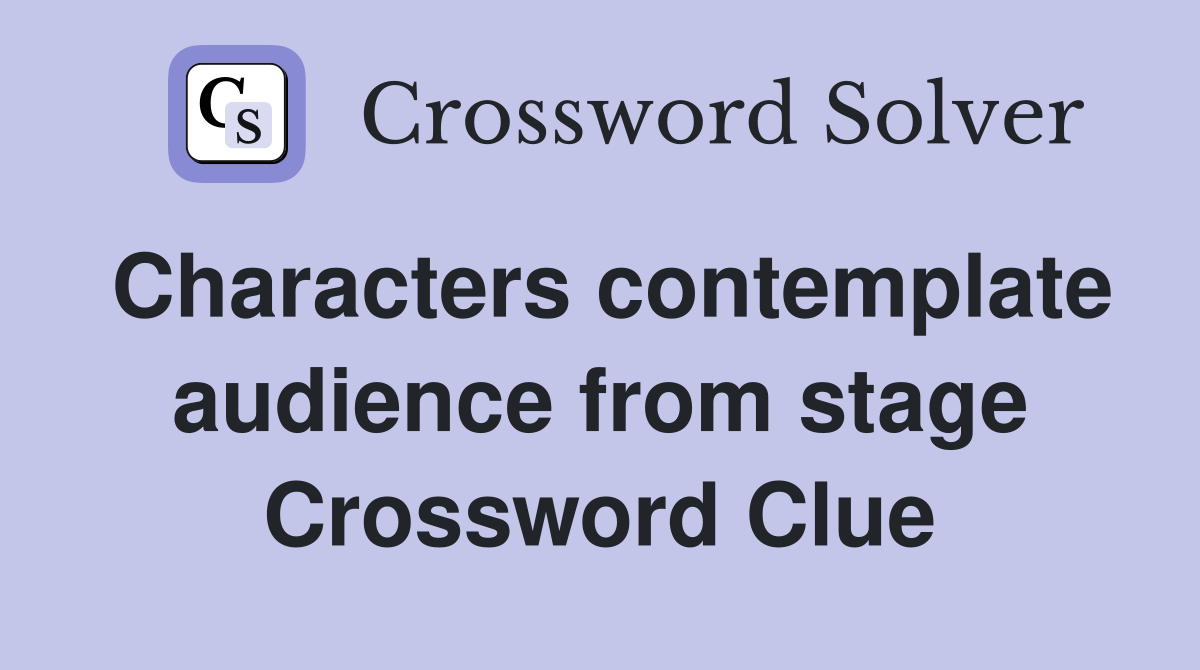 Characters contemplate audience from stage Crossword Clue