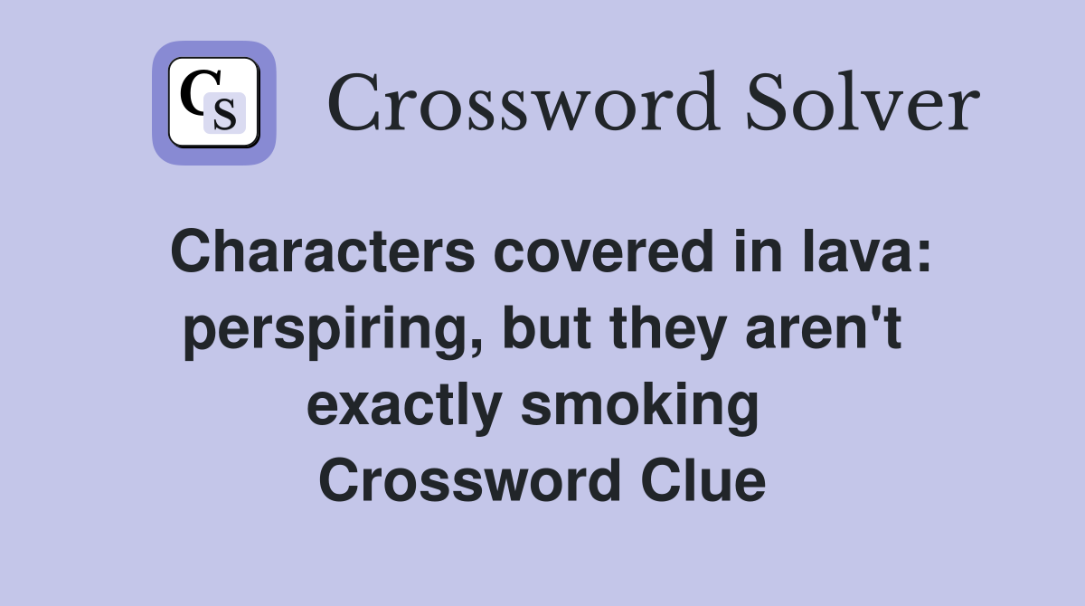 Characters covered in lava: perspiring, but they aren't exactly smoking  Crossword Clue