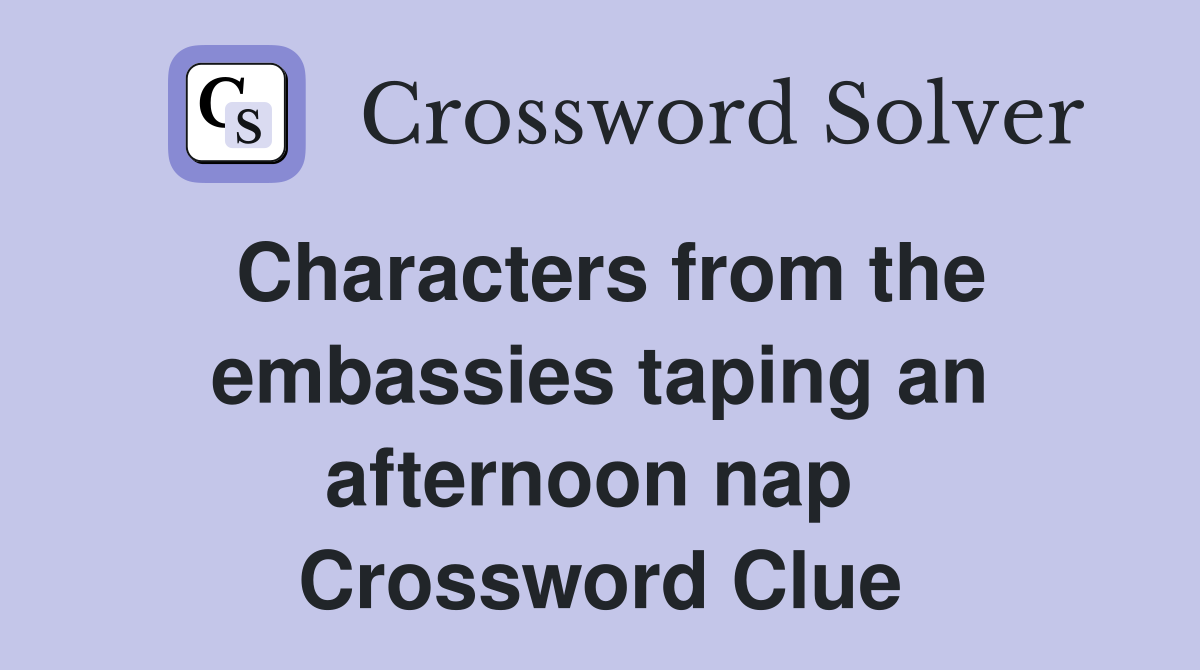 Characters from the embassies taping an afternoon nap  Crossword Clue