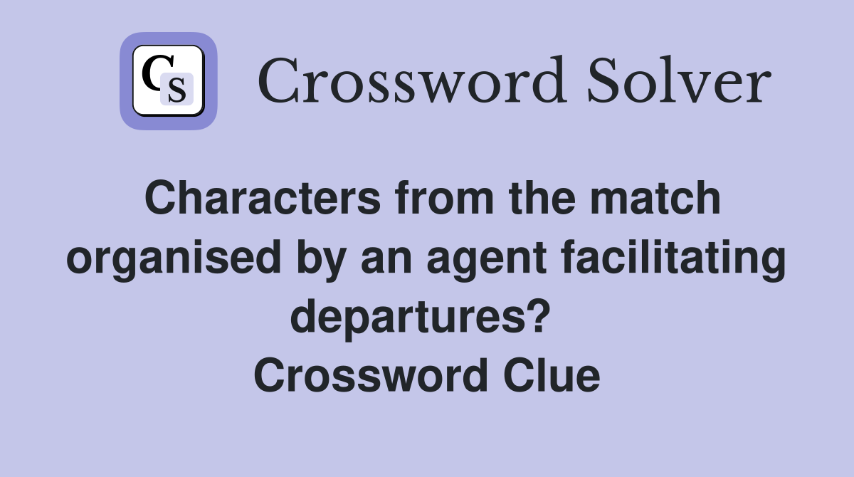 Characters from the match organised by an agent facilitating departures?  Crossword Clue