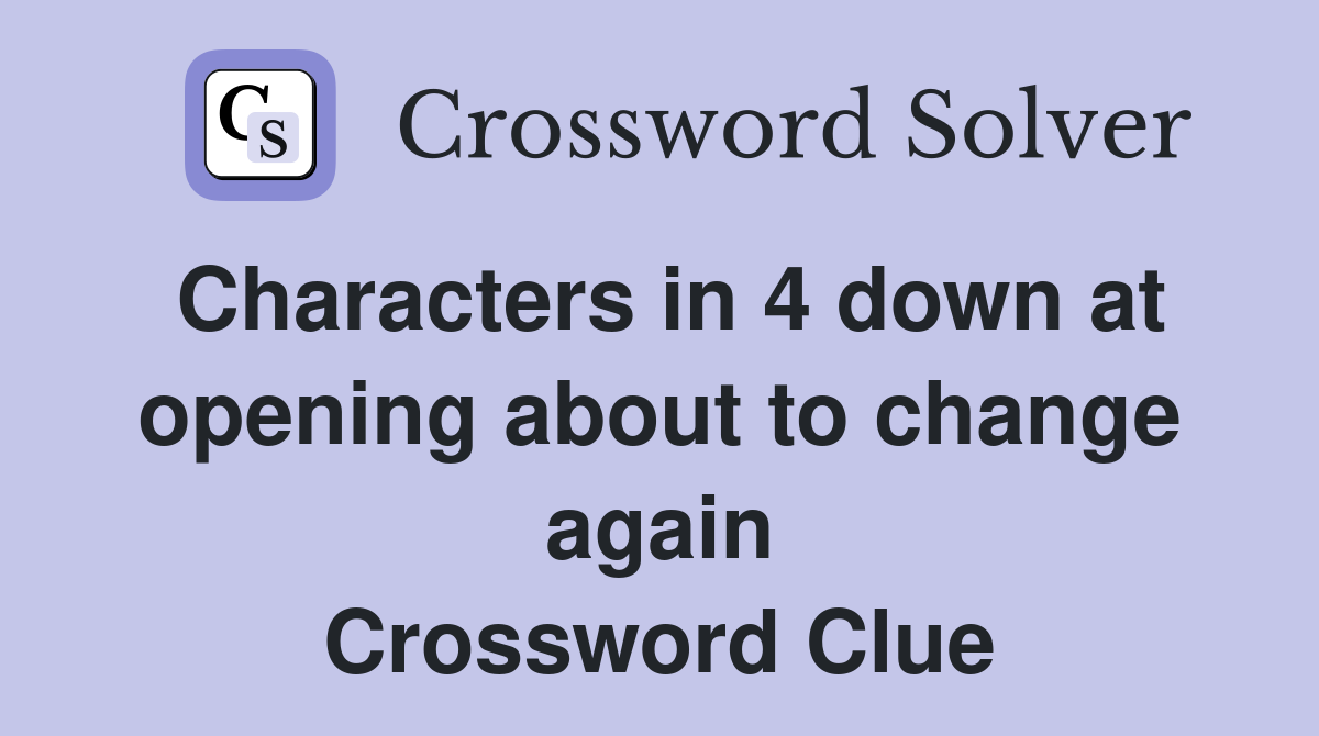 Characters in 4 down at opening about to change again Crossword Clue