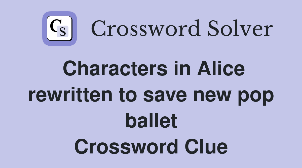Characters in Alice rewritten to save new pop ballet Crossword Clue