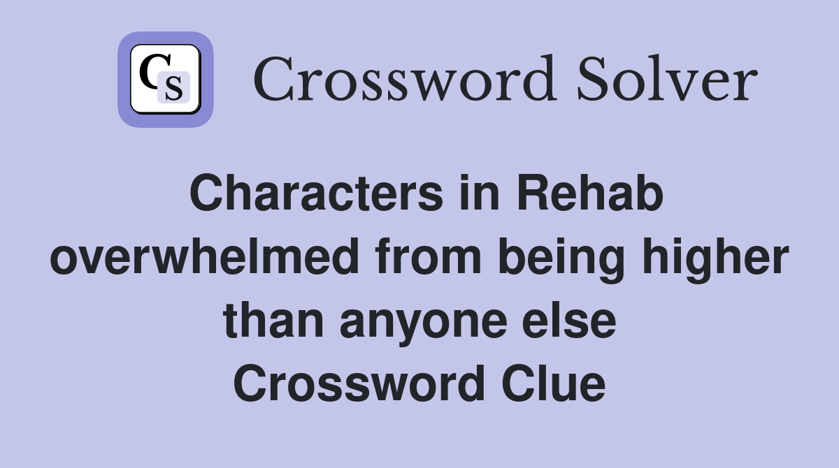 Characters in Rehab overwhelmed from being higher than anyone else Crossword Clue