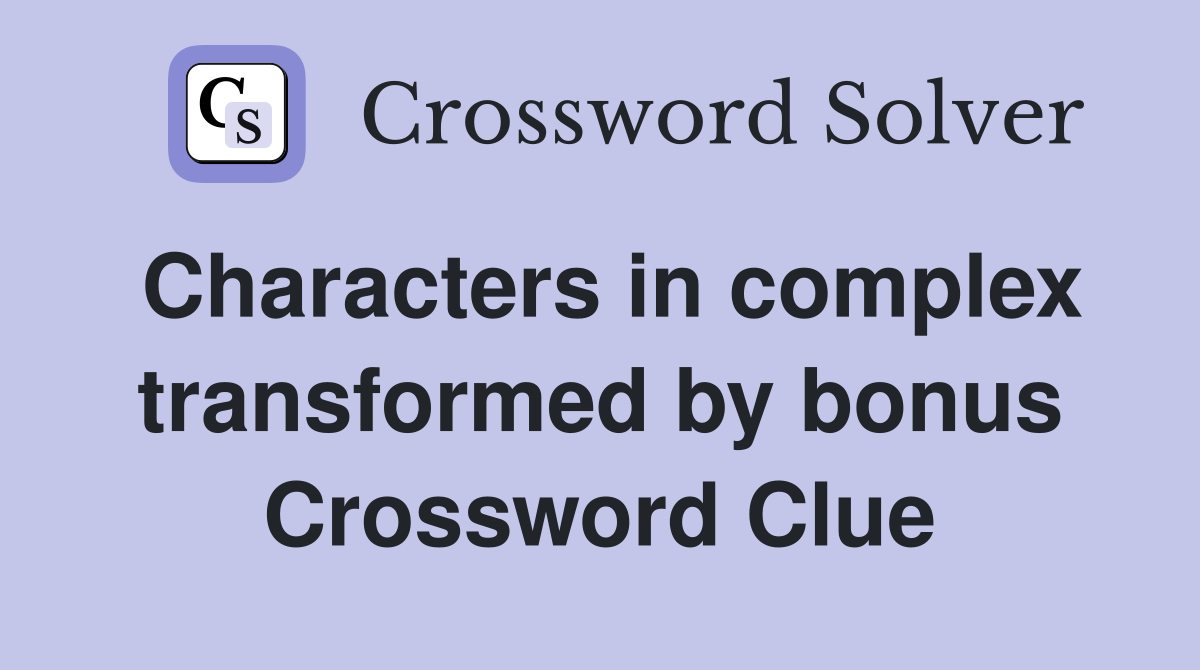 Characters in complex transformed by bonus Crossword Clue