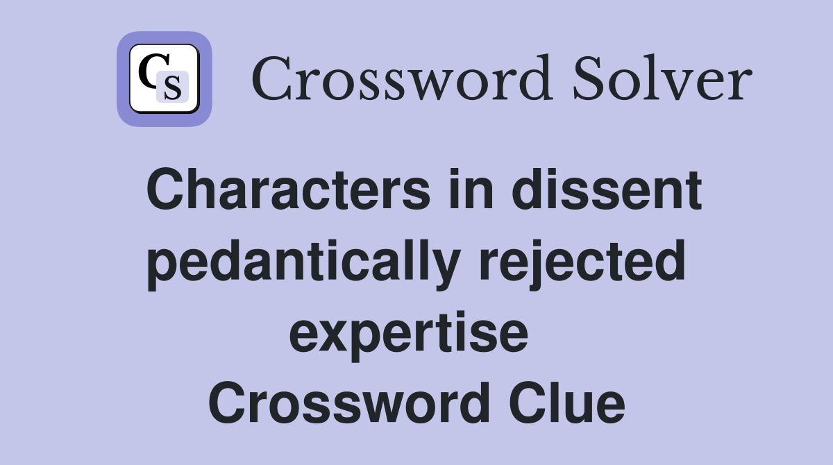 Characters in dissent pedantically rejected expertise  Crossword Clue