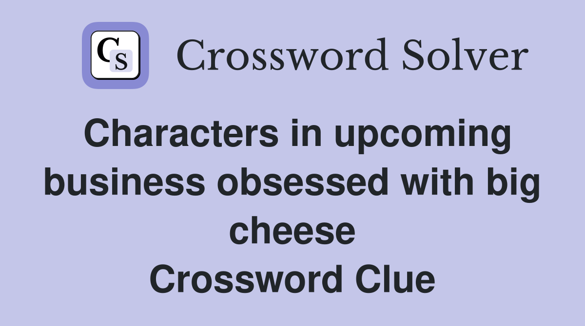 Characters in upcoming business obsessed with big cheese Crossword Clue