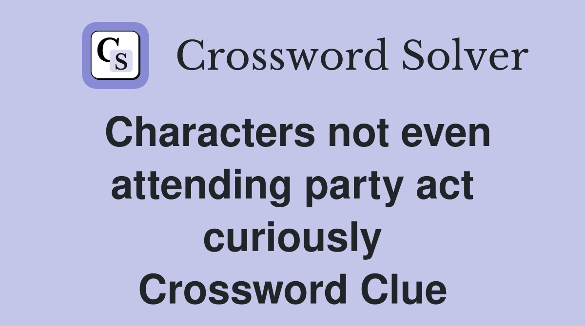 Characters not even attending party act curiously Crossword Clue