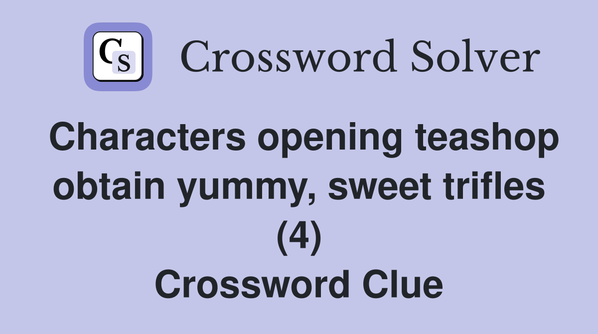 Characters opening teashop obtain yummy, sweet trifles (4) Crossword Clue