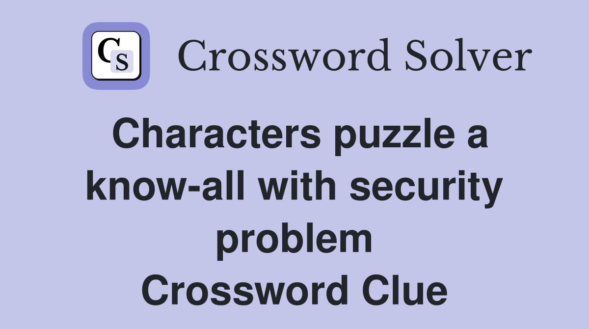 Characters puzzle a know-all with security problem Crossword Clue