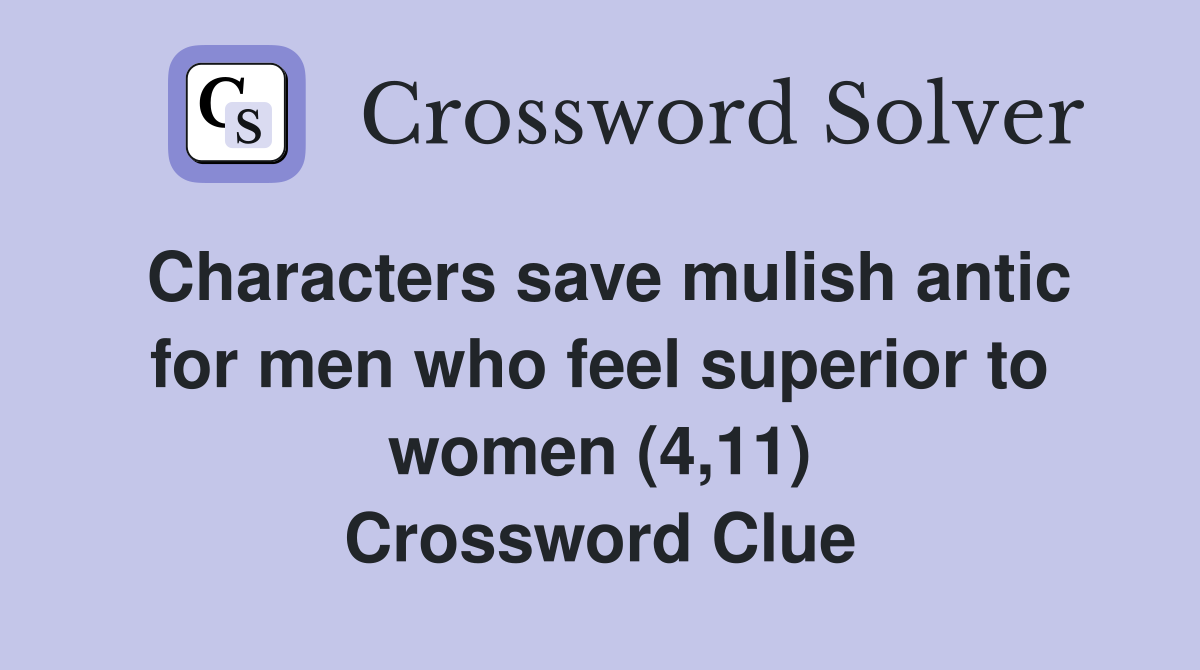 Characters save mulish antic for men who feel superior to women (4,11) Crossword Clue