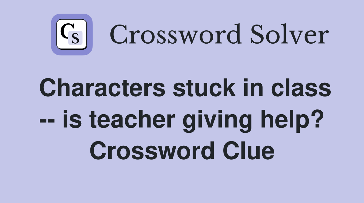 Characters stuck in class -- is teacher giving help? Crossword Clue