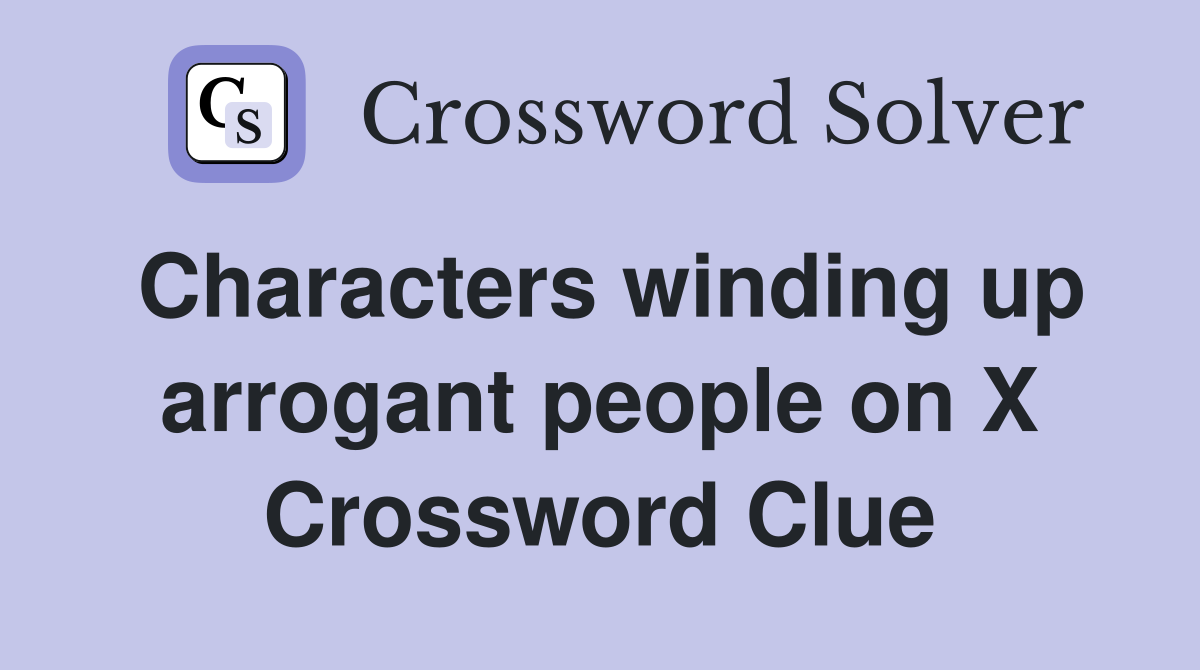 Characters winding up arrogant people on X Crossword Clue