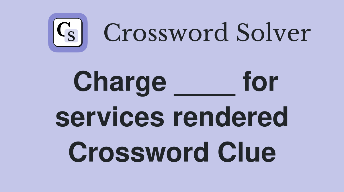 Charge ____ for services rendered Crossword Clue