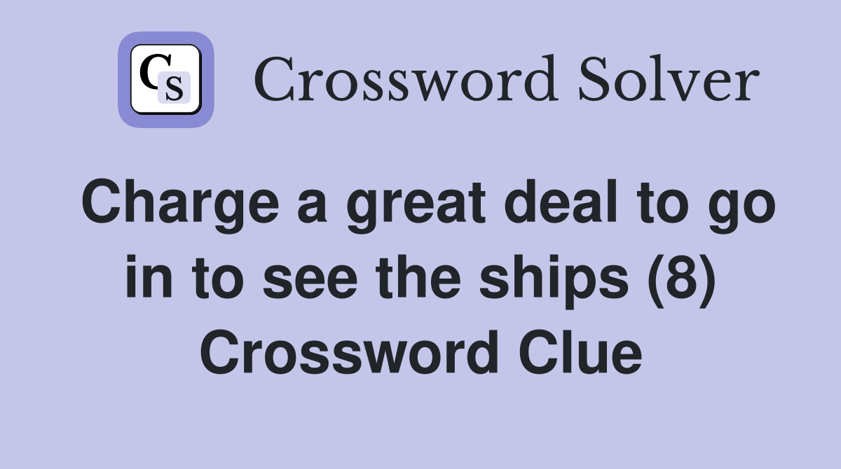 Charge a great deal to go in to see the ships (8) Crossword Clue