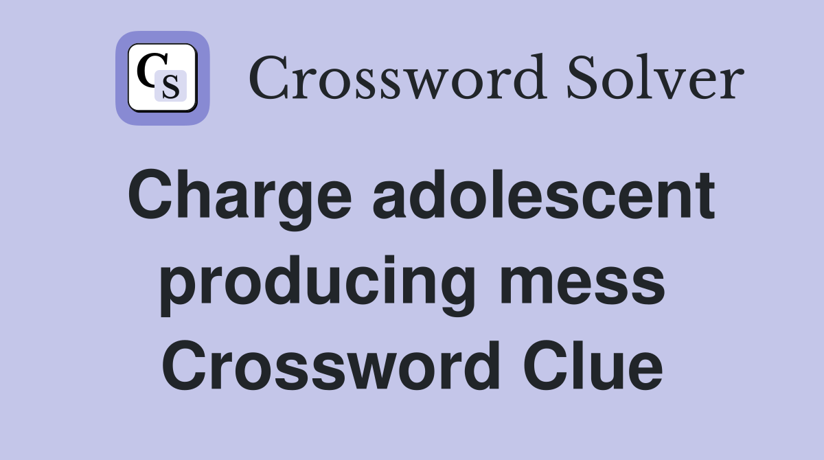 Charge adolescent producing mess Crossword Clue