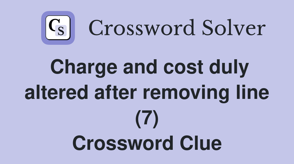 Charge and cost duly altered after removing line (7) Crossword Clue